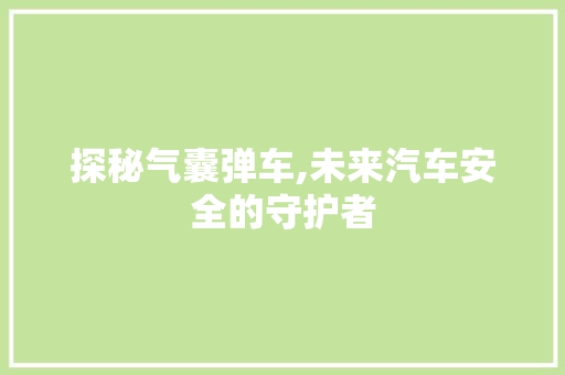 探秘气囊弹车,未来汽车安全的守护者