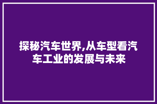 探秘汽车世界,从车型看汽车工业的发展与未来