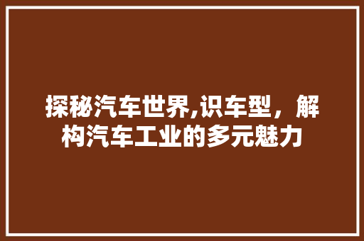探秘汽车世界,识车型，解构汽车工业的多元魅力