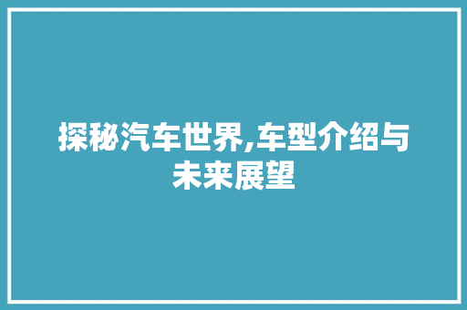 探秘汽车世界,车型介绍与未来展望