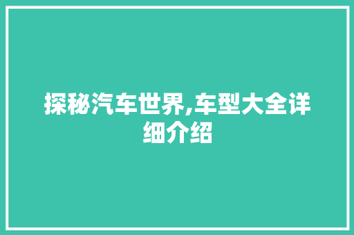 探秘汽车世界,车型大全详细介绍 汽车配件
