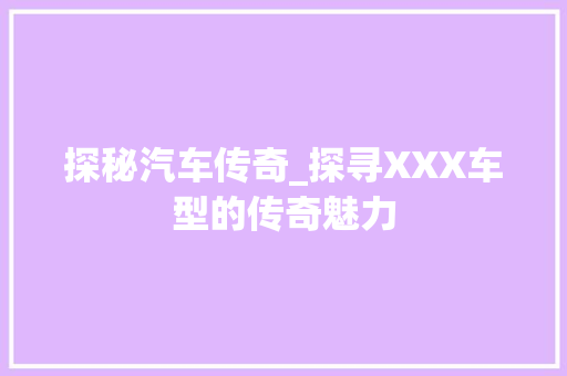 探秘汽车传奇_探寻XXX车型的传奇魅力
