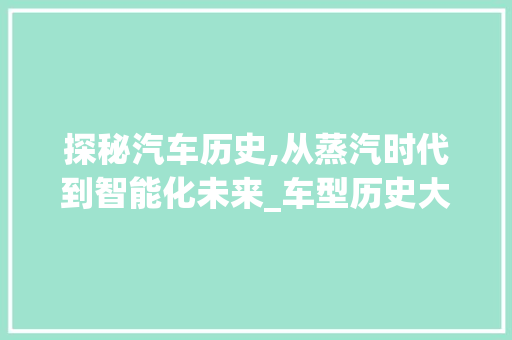 探秘汽车历史,从蒸汽时代到智能化未来_车型历史大全解读