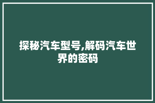 探秘汽车型号,解码汽车世界的密码