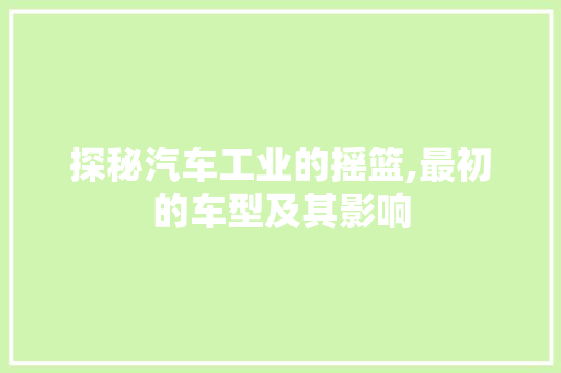 探秘汽车工业的摇篮,最初的车型及其影响