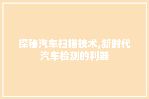 探秘汽车扫描技术,新时代汽车检测的利器