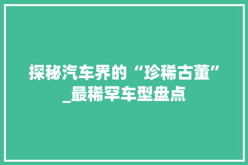 探秘汽车界的“珍稀古董”_最稀罕车型盘点
