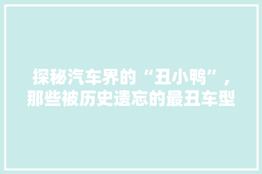 探秘汽车界的“丑小鸭”,那些被历史遗忘的最丑车型