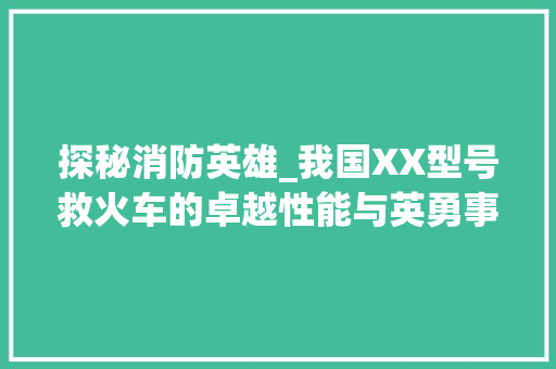 探秘消防英雄_我国XX型号救火车的卓越性能与英勇事迹