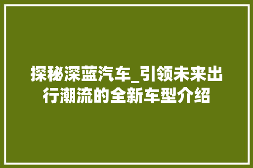 探秘深蓝汽车_引领未来出行潮流的全新车型介绍