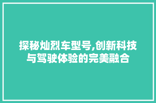 探秘灿烈车型号,创新科技与驾驶体验的完美融合