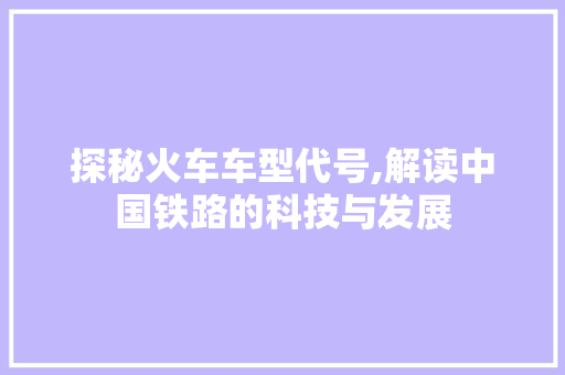 探秘火车车型代号,解读中国铁路的科技与发展