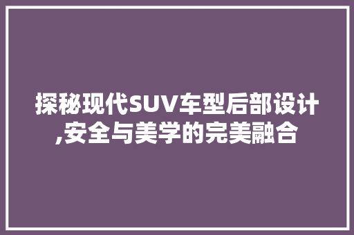 探秘现代SUV车型后部设计,安全与美学的完美融合