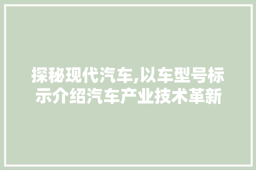 探秘现代汽车,以车型号标示介绍汽车产业技术革新