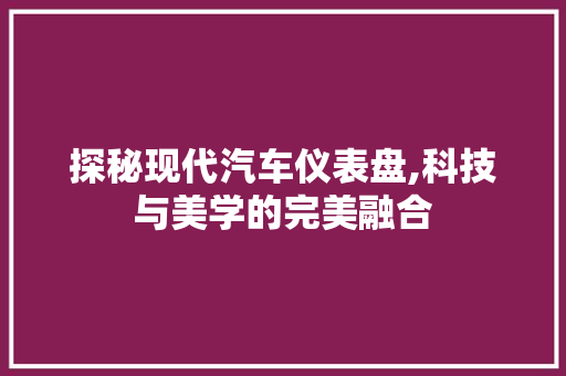 探秘现代汽车仪表盘,科技与美学的完美融合