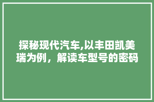 探秘现代汽车,以丰田凯美瑞为例，解读车型号的密码