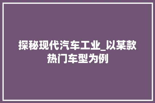探秘现代汽车工业_以某款热门车型为例