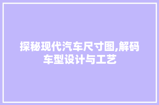 探秘现代汽车尺寸图,解码车型设计与工艺