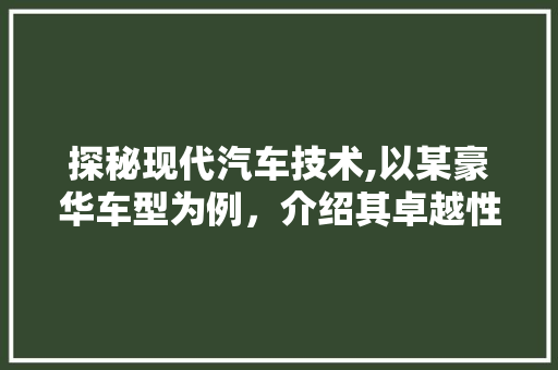 探秘现代汽车技术,以某豪华车型为例，介绍其卓越性能与智能配置