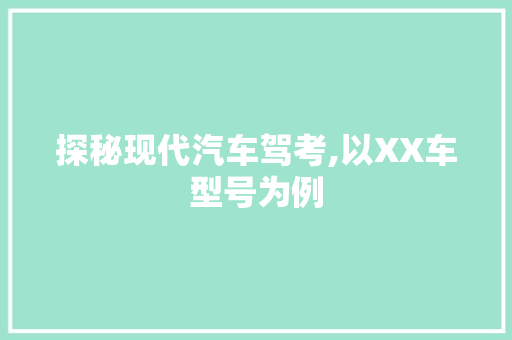探秘现代汽车驾考,以XX车型号为例