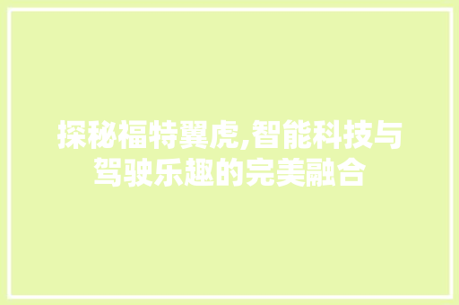 探秘福特翼虎,智能科技与驾驶乐趣的完美融合