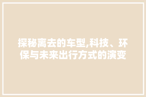 探秘离去的车型,科技、环保与未来出行方式的演变