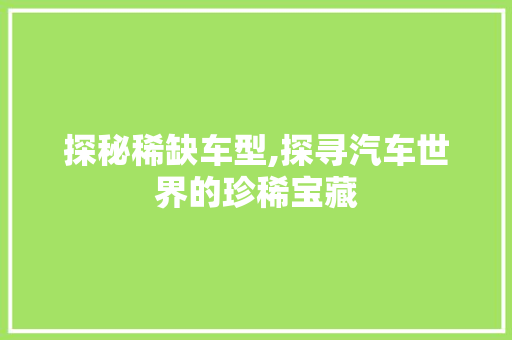 探秘稀缺车型,探寻汽车世界的珍稀宝藏