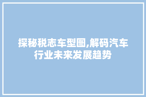 探秘税志车型图,解码汽车行业未来发展趋势