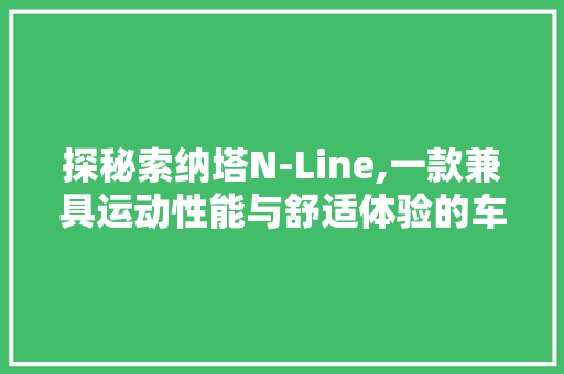 探秘索纳塔N-Line,一款兼具运动性能与舒适体验的车型