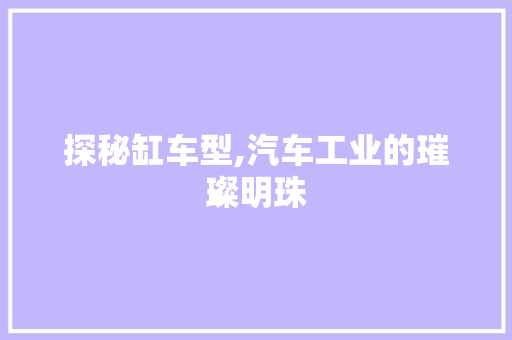探秘缸车型,汽车工业的璀璨明珠