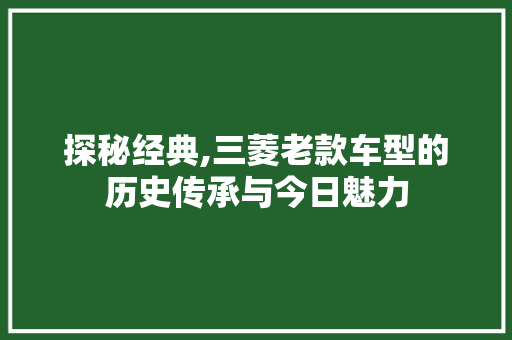 探秘经典,三菱老款车型的历史传承与今日魅力
