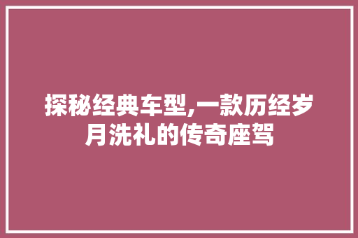 探秘经典车型,一款历经岁月洗礼的传奇座驾