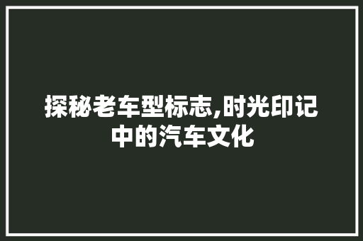 探秘老车型标志,时光印记中的汽车文化