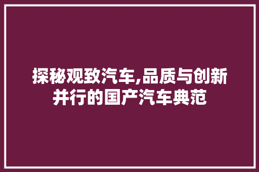 探秘观致汽车,品质与创新并行的国产汽车典范