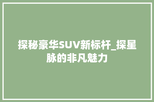 探秘豪华SUV新标杆_探星脉的非凡魅力