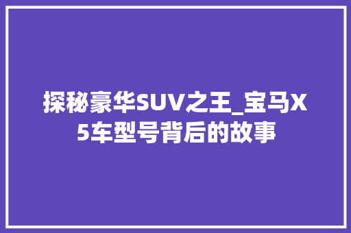 探秘豪华SUV之王_宝马X5车型号背后的故事