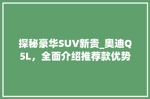 探秘豪华SUV新贵_奥迪Q5L，全面介绍推荐款优势