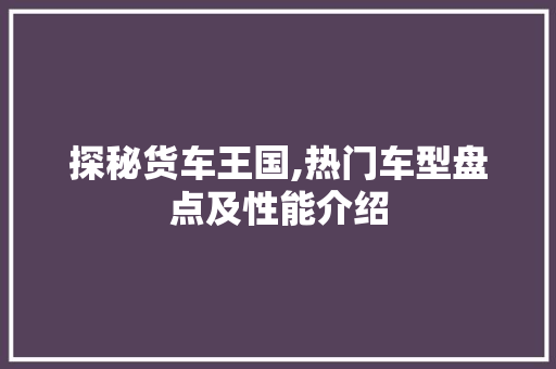 探秘货车王国,热门车型盘点及性能介绍