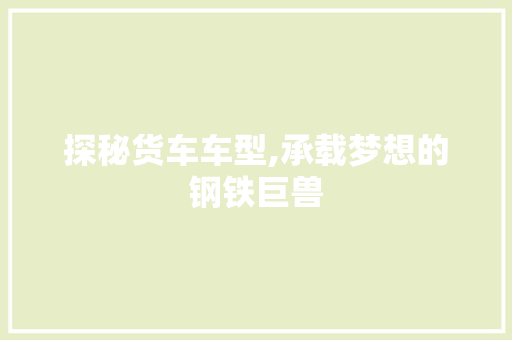 探秘货车车型,承载梦想的钢铁巨兽
