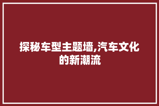 探秘车型主题墙,汽车文化的新潮流