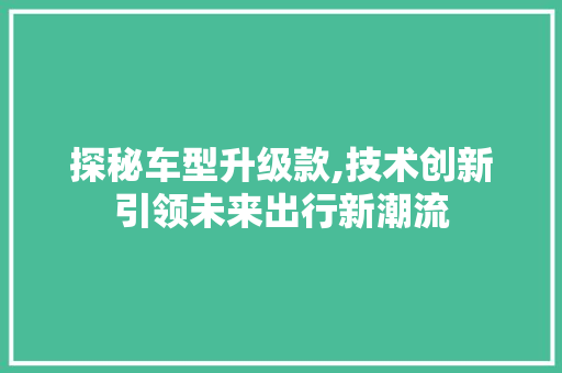 探秘车型升级款,技术创新引领未来出行新潮流