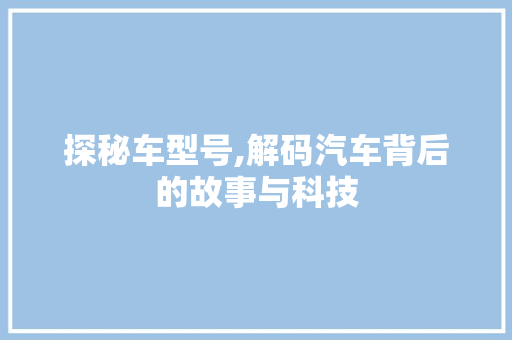 探秘车型号,解码汽车背后的故事与科技