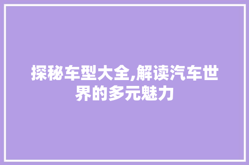 探秘车型大全,解读汽车世界的多元魅力