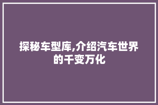 探秘车型库,介绍汽车世界的千变万化