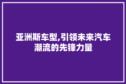 亚洲斯车型,引领未来汽车潮流的先锋力量