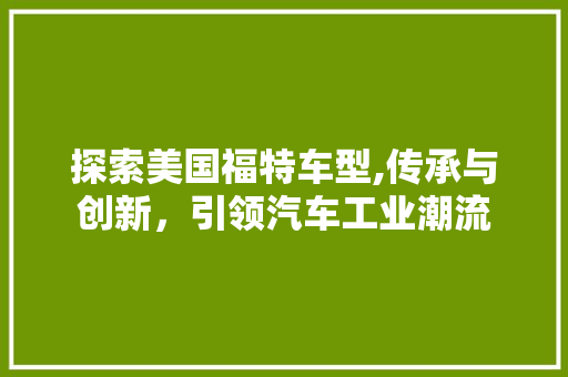探索美国福特车型,传承与创新，引领汽车工业潮流