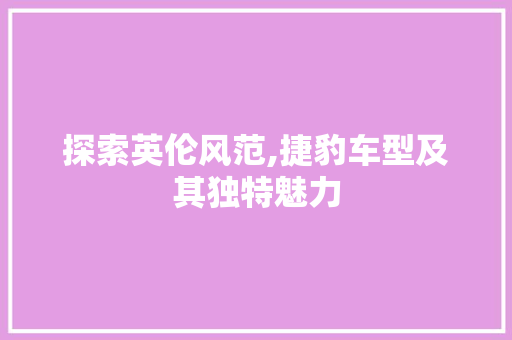 探索英伦风范,捷豹车型及其独特魅力