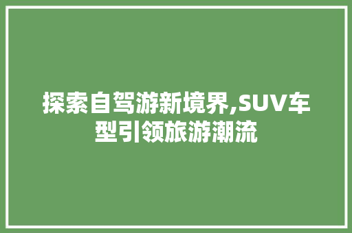 探索自驾游新境界,SUV车型引领旅游潮流
