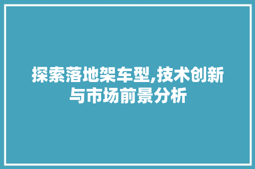 探索落地架车型,技术创新与市场前景分析