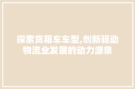 探索货箱车车型,创新驱动物流业发展的动力源泉